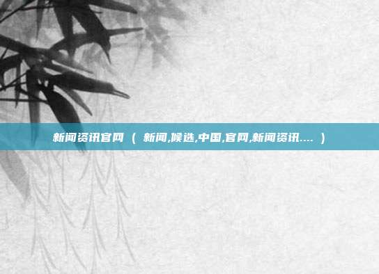 新闻资讯官网 ( 新闻,候选,中国,官网,新闻资讯.... )