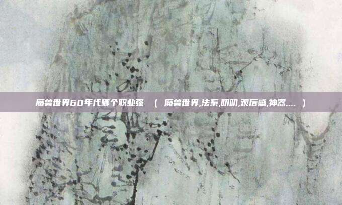 魔兽世界60年代哪个职业强 （ 魔兽世界,法系,叨叨,观后感,神器.... ）