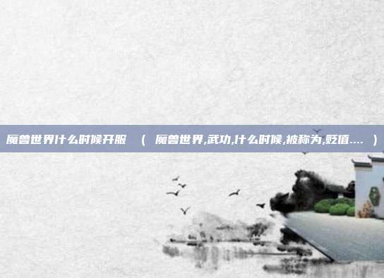 魔兽世界什么时候开服 （ 魔兽世界,武功,什么时候,被称为,贬值.... ）