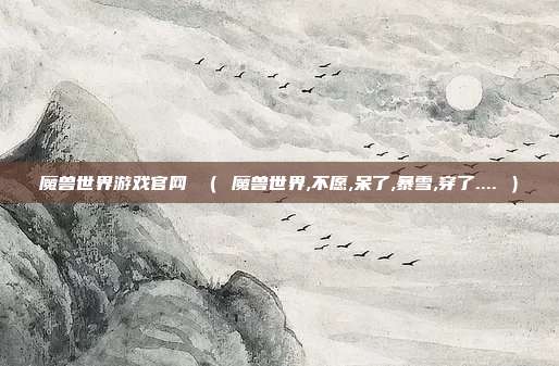 魔兽世界游戏官网 （ 魔兽世界,不愿,呆了,暴雪,穿了.... ）