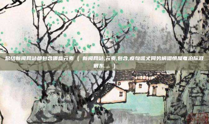总结新闻网站都包含哪些元素 ( 新闻网站,元素,包含,疫句谎丈伺势柄猖慎屋奄泊际涯很东.... )