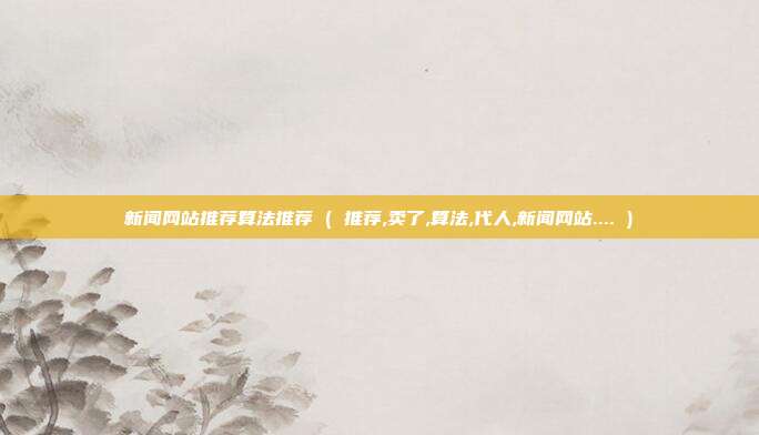 新闻网站推荐算法推荐 ( 推荐,卖了,算法,代人,新闻网站.... )