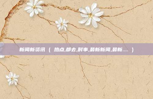 新闻新资讯 ( 热点,都去,时事,最新新闻,最新.... )