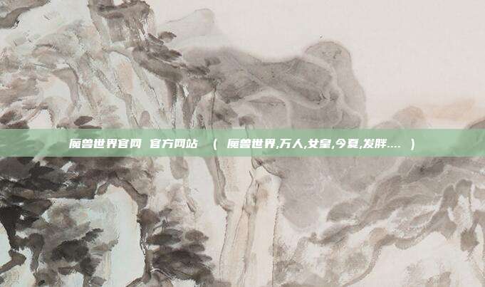 魔兽世界官网 官方网站 （ 魔兽世界,万人,女皇,今夏,发胖.... ）