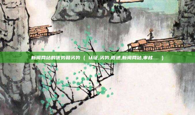 新闻网站的优势和劣势 ( 认证,劣势,概述,新闻网站,审核.... )