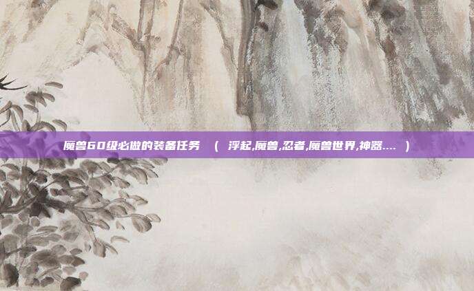 魔兽60级必做的装备任务 （ 浮起,魔兽,忍者,魔兽世界,神器.... ）