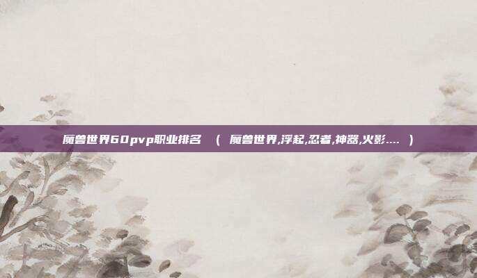 魔兽世界60pvp职业排名 （ 魔兽世界,浮起,忍者,神器,火影.... ）