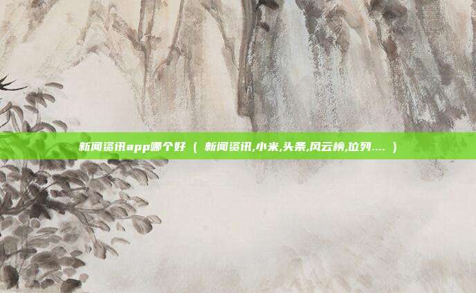 新闻资讯app哪个好 ( 新闻资讯,小米,头条,风云榜,位列.... )