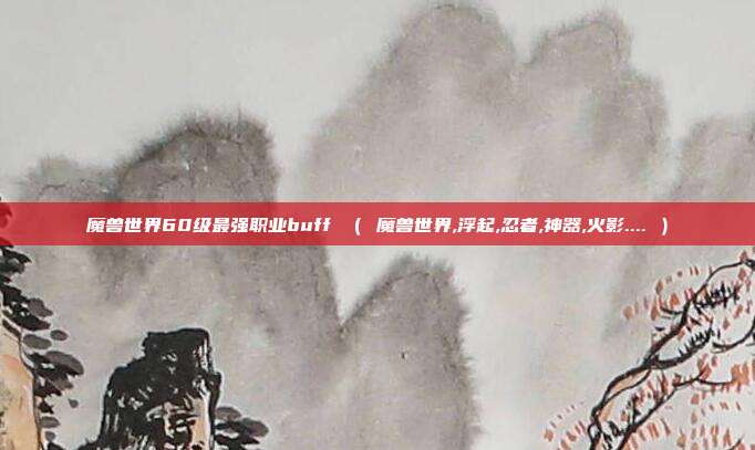 魔兽世界60级最强职业buff （ 魔兽世界,浮起,忍者,神器,火影.... ）
