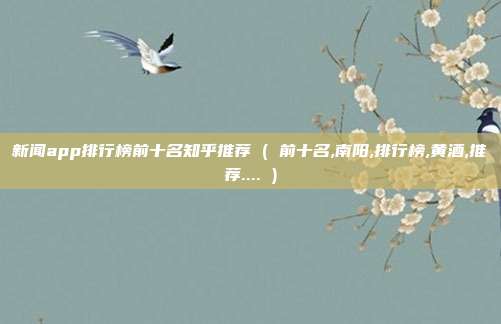 新闻app排行榜前十名知乎推荐 ( 前十名,南阳,排行榜,黄酒,推荐.... )