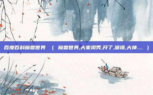 百度百科魔兽世界 （ 魔兽世界,大家闺秀,开了,崩塌,大神.... ）