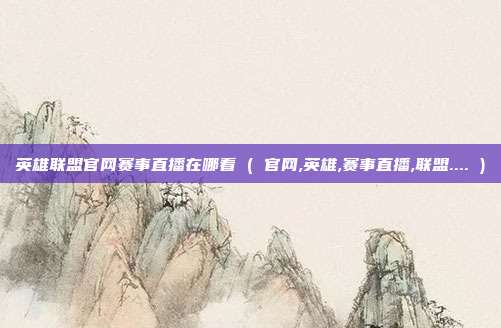 英雄联盟官网赛事直播在哪看 ( 官网,英雄,赛事直播,联盟.... )