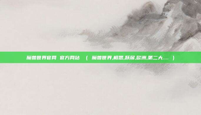 魔兽世界官网 官方网站 （ 魔兽世界,相思,跃居,欧洲,第二大.... ）