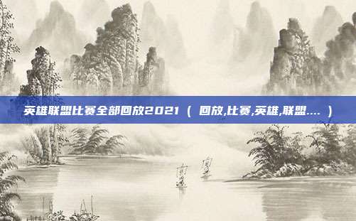 英雄联盟比赛全部回放2021 ( 回放,比赛,英雄,联盟.... )