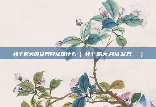 和平精英的官方网址是什么 ( 和平,精英,网址,官方.... )