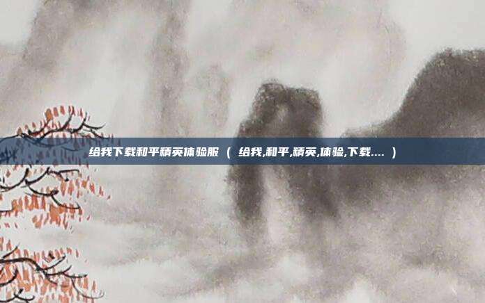 给我下载和平精英体验服 ( 给我,和平,精英,体验,下载.... )