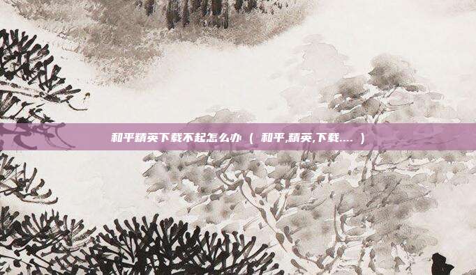 和平精英下载不起怎么办 ( 和平,精英,下载.... )