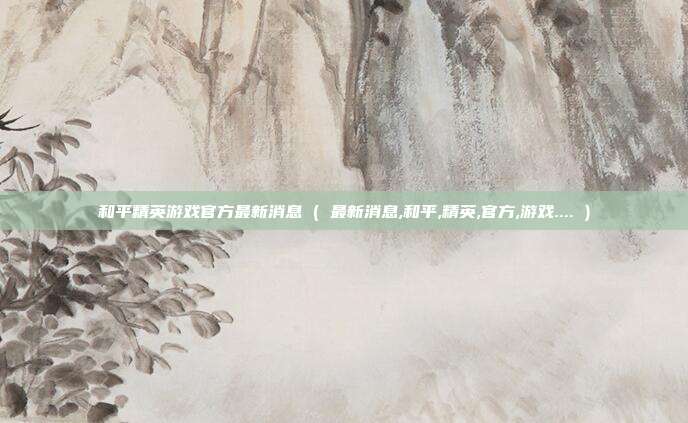 和平精英游戏官方最新消息 ( 最新消息,和平,精英,官方,游戏.... )