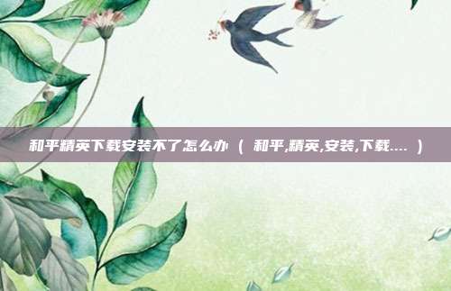 和平精英下载安装不了怎么办 ( 和平,精英,安装,下载.... )