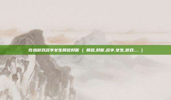 吃鸡游戏名字女生简短好听 ( 简短,好听,名字,女生,游戏.... )
