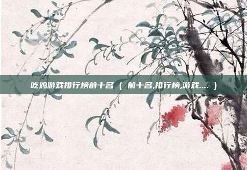 吃鸡游戏排行榜前十名 ( 前十名,排行榜,游戏.... )