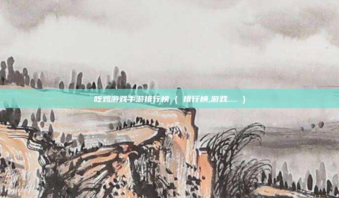 吃鸡游戏手游排行榜 ( 排行榜,游戏.... )