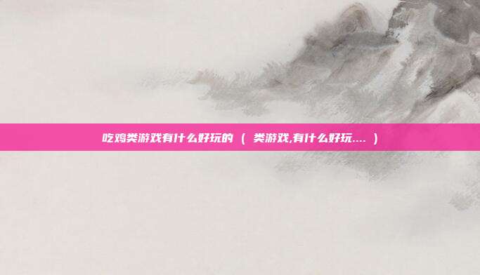 吃鸡类游戏有什么好玩的 ( 类游戏,有什么好玩.... )