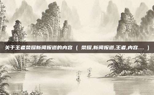 关于王者荣耀新闻报道的内容 ( 荣耀,新闻报道,王者,内容.... )
