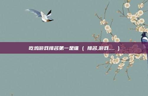 吃鸡游戏排名第一是谁 ( 排名,游戏.... )