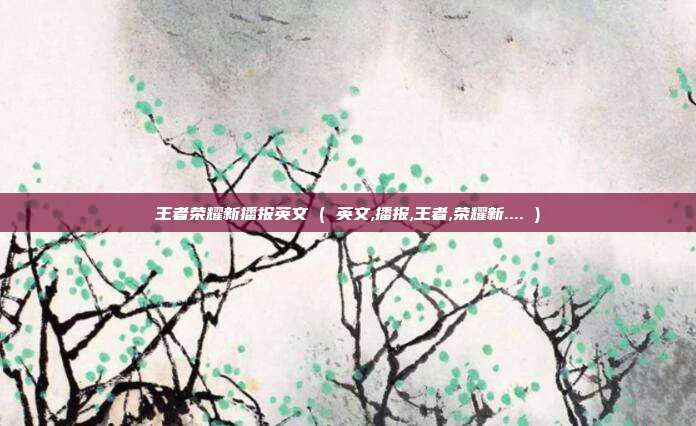 王者荣耀新播报英文 ( 英文,播报,王者,荣耀新.... )