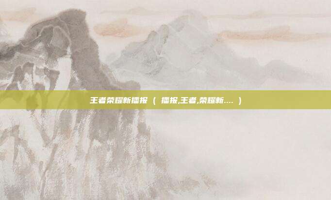 王者荣耀新播报 ( 播报,王者,荣耀新.... )