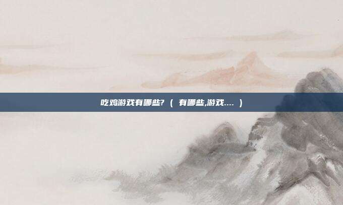 吃鸡游戏有哪些? ( 有哪些,游戏.... )