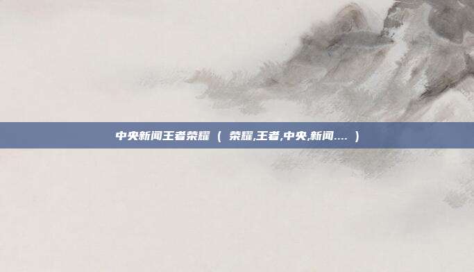 中央新闻王者荣耀 ( 荣耀,王者,中央,新闻.... )
