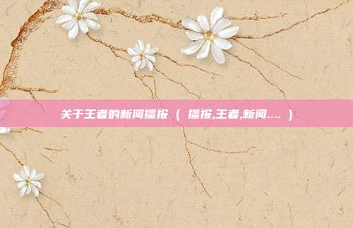 关于王者的新闻播报 ( 播报,王者,新闻.... )