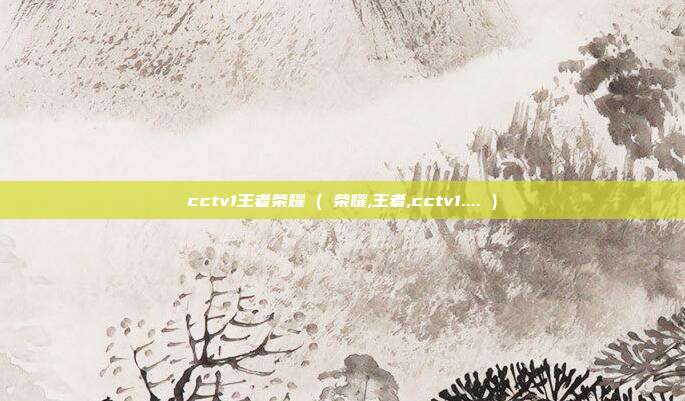 cctv1王者荣耀 ( 荣耀,王者,cctv1.... )
