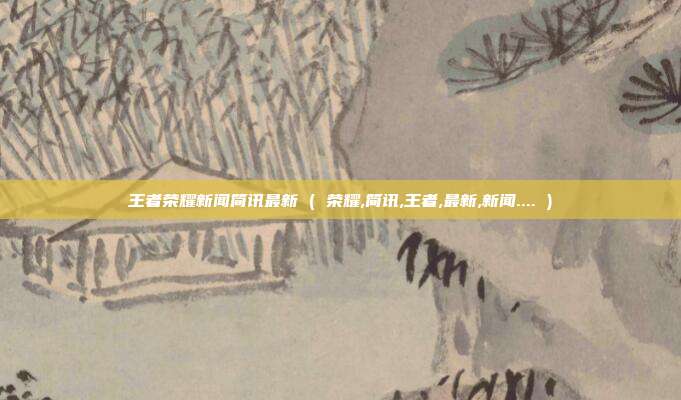 王者荣耀新闻简讯最新 ( 荣耀,简讯,王者,最新,新闻.... )