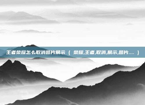 王者荣耀怎么取消图片展示 ( 荣耀,王者,取消,展示,图片.... )