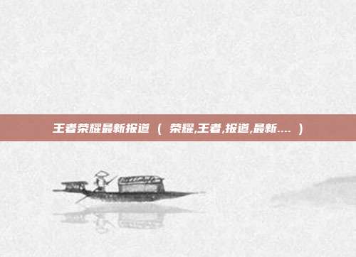 王者荣耀最新报道 ( 荣耀,王者,报道,最新.... )