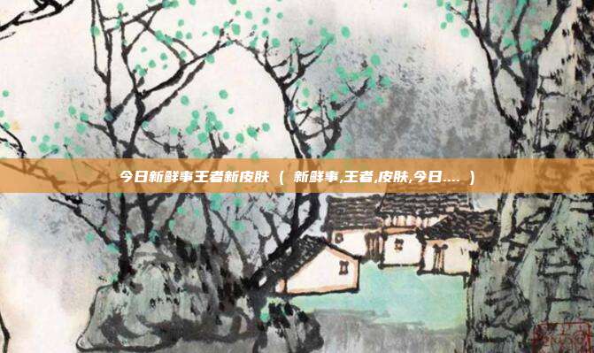 今日新鲜事王者新皮肤 ( 新鲜事,王者,皮肤,今日.... )