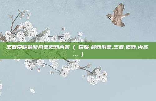 王者荣耀最新消息更新内容 ( 荣耀,最新消息,王者,更新,内容.... )