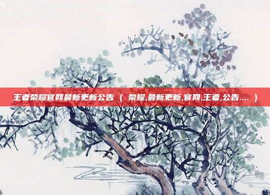 王者荣耀官网最新更新公告 ( 荣耀,最新更新,官网,王者,公告.... )