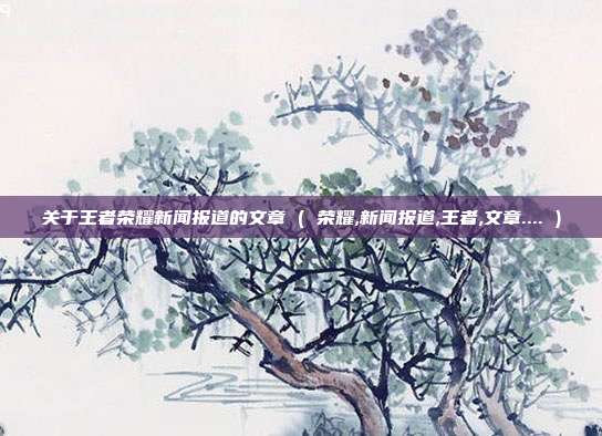 关于王者荣耀新闻报道的文章 ( 荣耀,新闻报道,王者,文章.... )