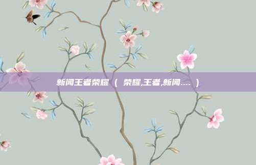 新闻王者荣耀 ( 荣耀,王者,新闻.... )
