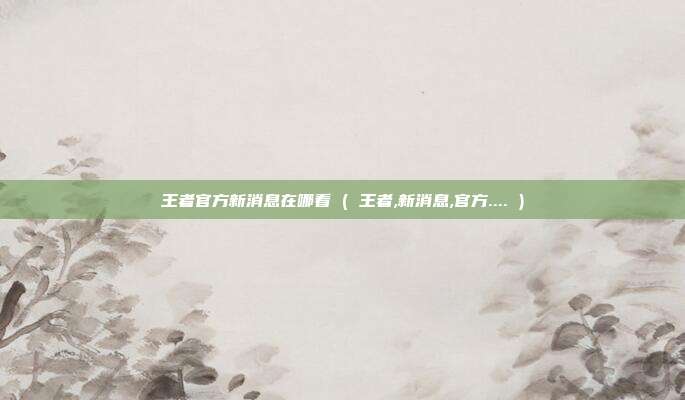 王者官方新消息在哪看 ( 王者,新消息,官方.... )