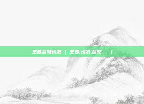 王者最新情况 ( 王者,情况,最新.... )