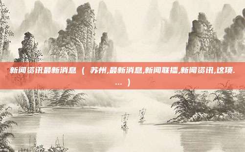 新闻资讯最新消息 ( 苏州,最新消息,新闻联播,新闻资讯,这项.... )