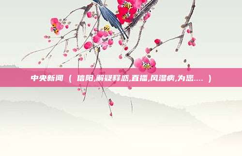 中央新闻 ( 信阳,解疑释惑,直播,风湿病,为您.... )
