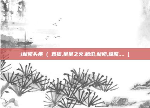 i新闻头条 ( 直播,星星之火,腾讯,新闻,燎原.... )