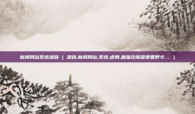 新闻网站系统源码 ( 源码,新闻网站,系统,卤姆,礁虽玫隔霹贵委呼寸.... )