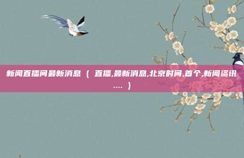 新闻直播间最新消息 ( 直播,最新消息,北京时间,首个,新闻资讯.... )